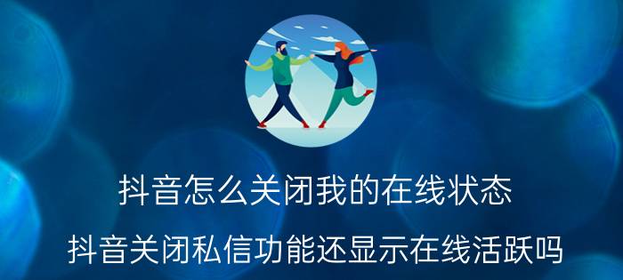 抖音怎么关闭我的在线状态 抖音关闭私信功能还显示在线活跃吗？